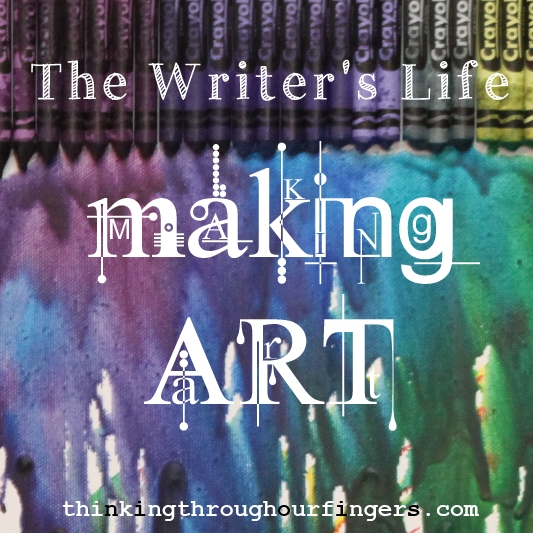 The Writing Life: Making Art | Thinking Through Our Fingers